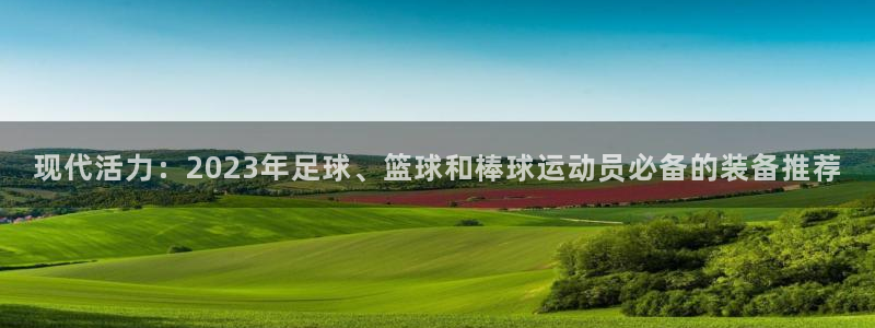 k1体育娱乐：现代活力：2023年足球、篮球和棒球运动员必备的装备推荐