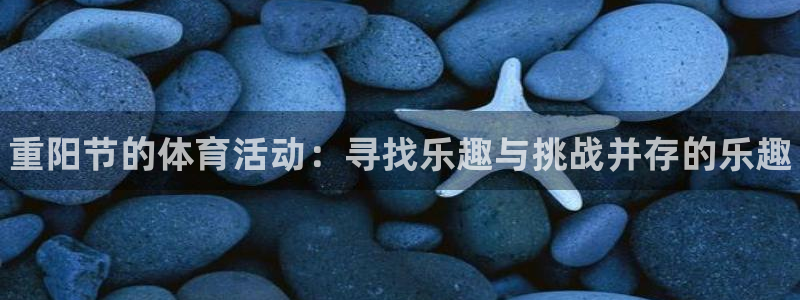 k1体育入口：重阳节的体育活动：寻找乐趣与挑战并存的乐趣