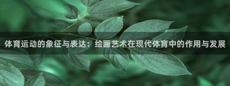 k1体育棋牌网址：体育运动的象征与表达：绘画艺术在现代体育中的作用与发展