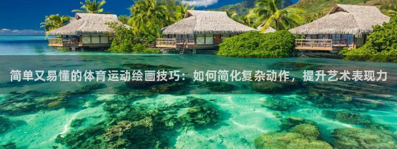 k1体育链接：简单又易懂的体育运动绘画技巧：如何简化复杂动作，提升艺术表现力