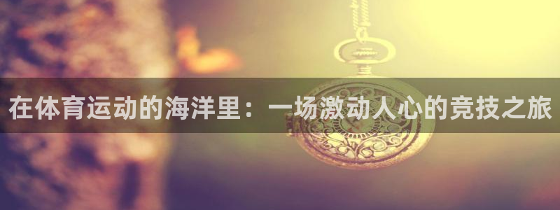 k1体育链接多少：在体育运动的海洋里：一场激动人心的竞技之旅
