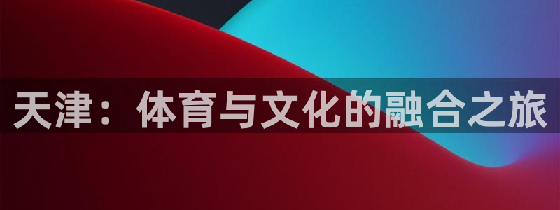 k1体育平台下载：天津：体育与文化的融合之旅
