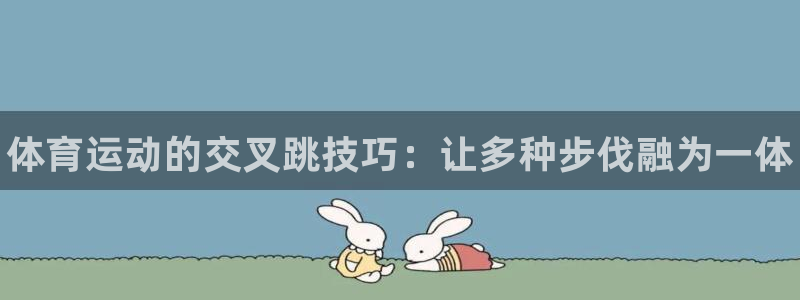 k1体育棋牌：体育运动的交叉跳技巧：让多种步伐融为一体